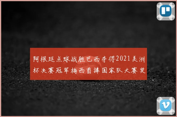 阿根廷点球战胜巴西夺得2021美洲杯决赛冠军梅西首捧国家队大赛奖杯