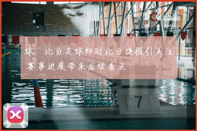 球棎比分足球即时比分捷报引关注 赛事进展带来后续看点