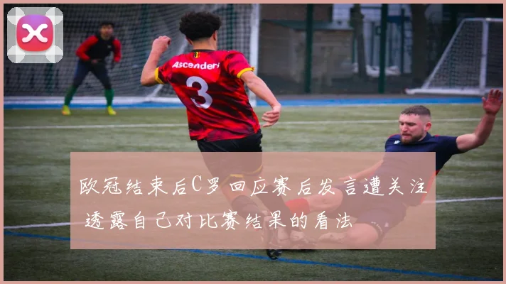 欧冠结束后C罗回应赛后发言遭关注 透露自己对比赛结果的看法