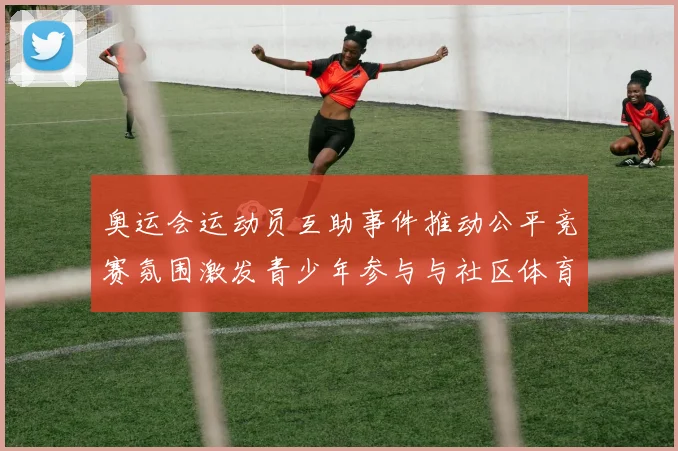 奥运会运动员互助事件推动公平竞赛氛围激发青少年参与与社区体育推广