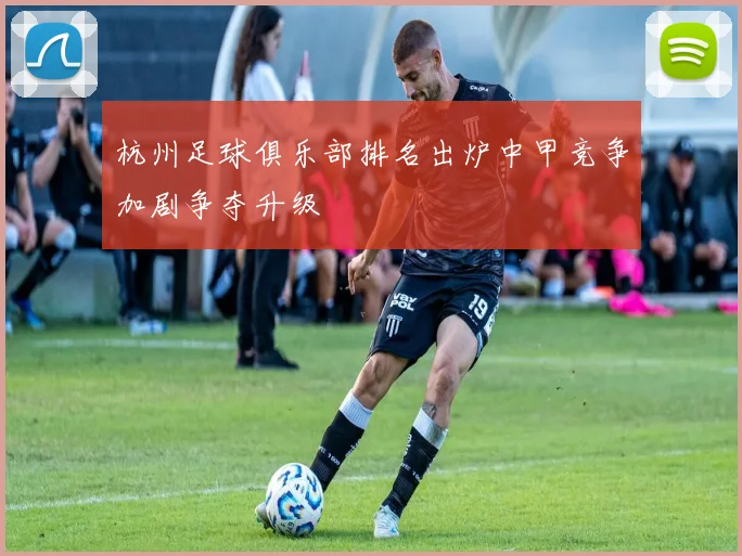 杭州足球俱乐部排名出炉中甲竞争加剧争夺升级