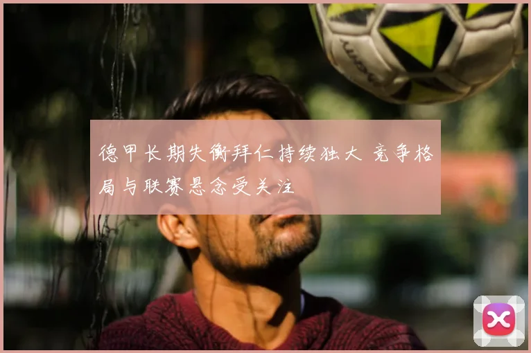 德甲长期失衡拜仁持续独大 竞争格局与联赛悬念受关注