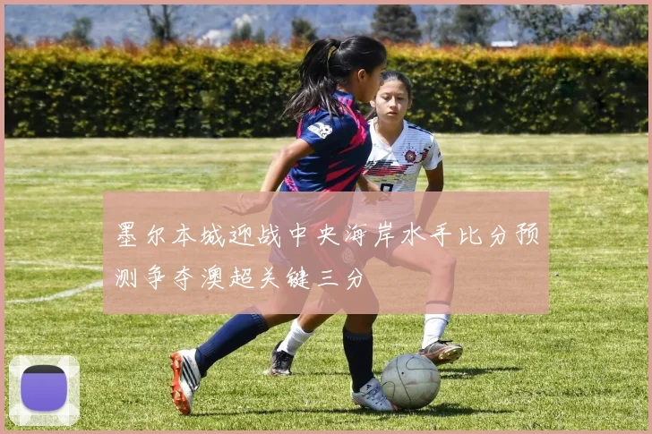 墨尔本城迎战中央海岸水手比分预测争夺澳超关键三分
