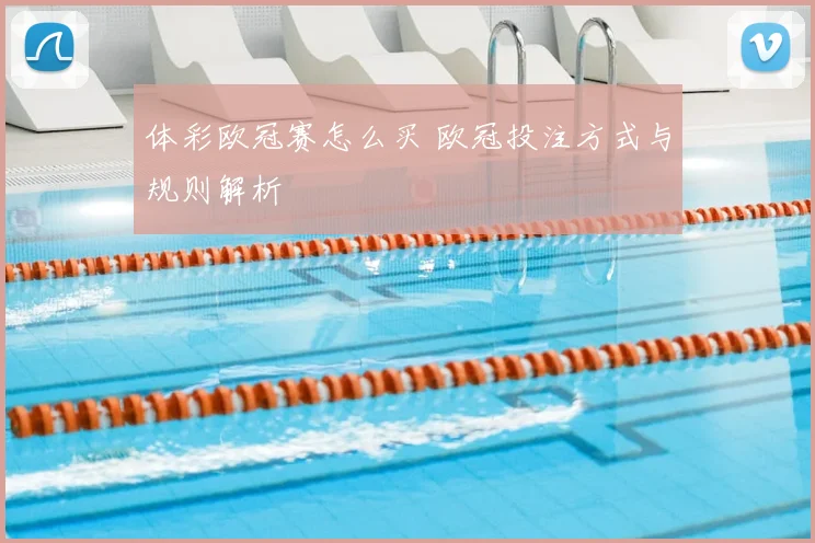 体彩欧冠赛怎么买 欧冠投注方式与规则解析