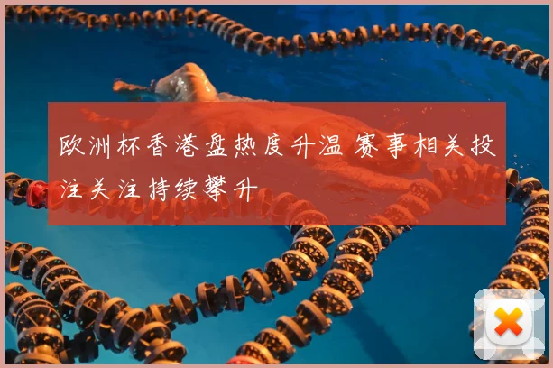 欧洲杯香港盘热度升温 赛事相关投注关注持续攀升