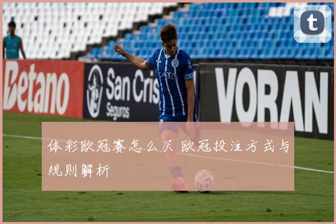 体彩欧冠赛怎么买 欧冠投注方式与规则解析