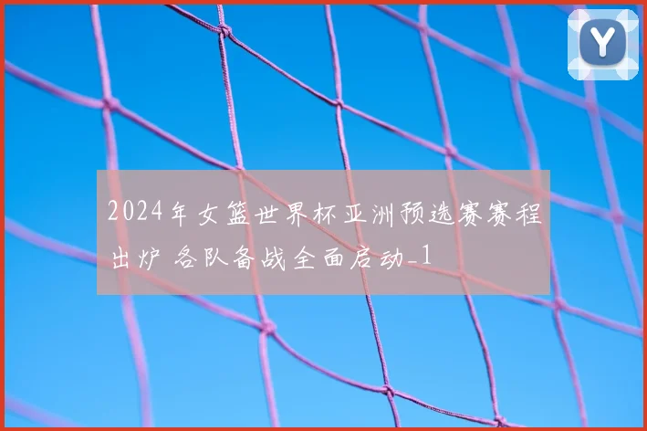 2024年女篮世界杯亚洲预选赛赛程出炉 各队备战全面启动_1