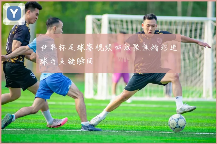 世界杯足球赛视频回放聚焦精彩进球与关键瞬间