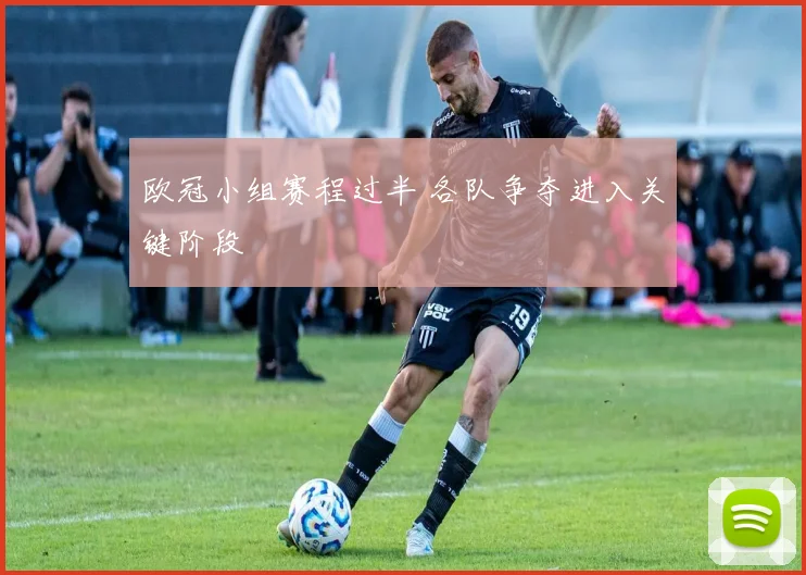 欧冠小组赛程过半 各队争夺进入关键阶段