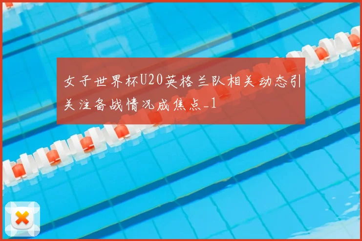 女子世界杯U20英格兰队相关动态引关注备战情况成焦点_1