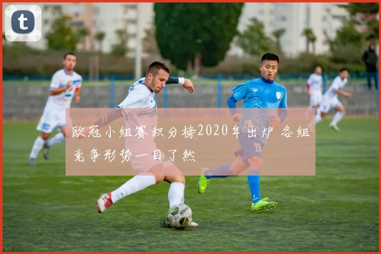 欧冠小组赛积分榜2020年出炉 各组竞争形势一目了然