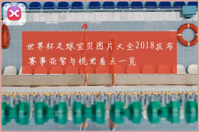 世界杯足球宝贝图片大全2018发布 赛事花絮与视觉看点一览
